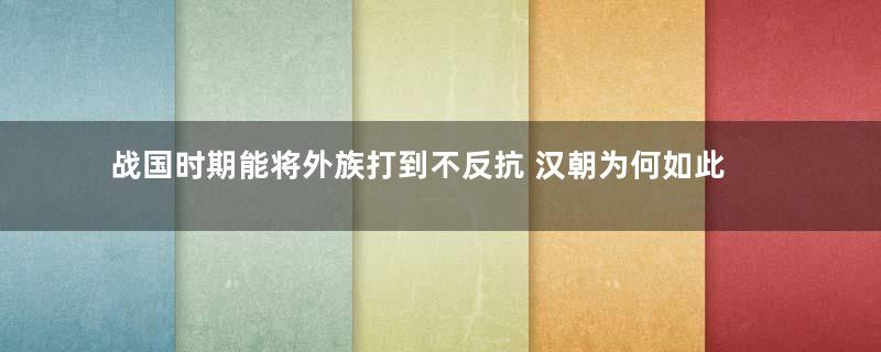 战国时期能将外族打到不反抗 汉朝为何如此艰难